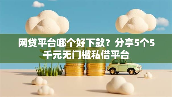 网贷平台哪个好下款?分享5个5千元无门槛私借平台 网贷平台哪个好下款?分享5个5千元无门槛私借平台