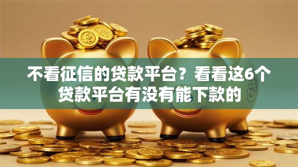 不看征信的贷款平台?看看这6个贷款平台有没有能下款的 不看征信的贷款平台?看看这6个贷款平台有没有能下款的
