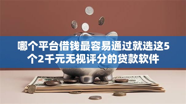 哪个平台借钱最容易通过就选这5个2千元无视评分的贷款软件 哪个平台借钱最容易通过就选这5个2千元无视评分的贷款软件
