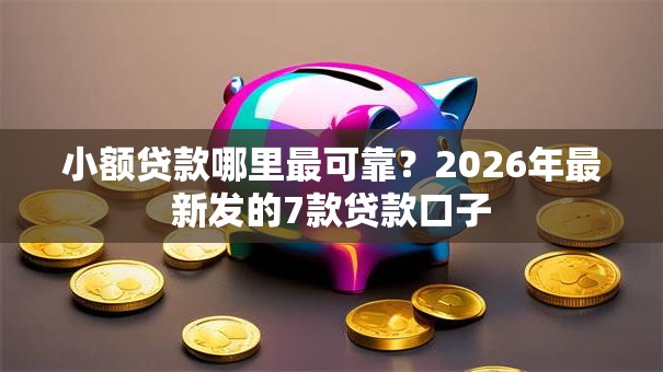 小额贷款哪里最可靠?2026年最新发的7款贷款口子 小额贷款哪里最可靠?2026年最新发的7款贷款口子