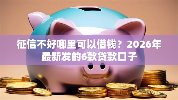 征信不好哪里可以借钱?2026年最新发的6款贷款口子 征信不好哪里可以借钱?2026年最新发的6款贷款口子