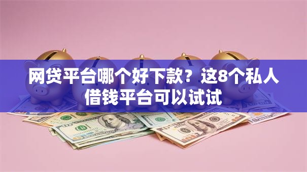 网贷平台哪个好下款?这8个私人借钱平台可以试试 网贷平台哪个好下款?这8个私人借钱平台可以试试