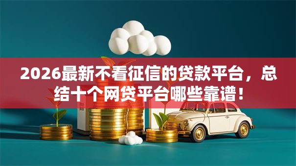 2026最新不看征信的贷款平台,总结十个网贷平台哪些靠谱! 2026最新不看征信的贷款平台,总结十个网贷平台哪些靠谱!