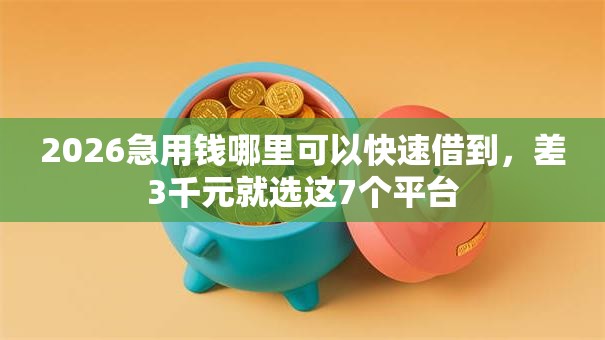 2026急用钱哪里可以快速借到,差3千元就选这7个平台 2026急用钱哪里可以快速借到,差3千元就选这7个平台