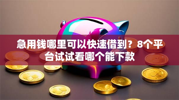 急用钱哪里可以快速借到？8个平台试试看哪个能下款