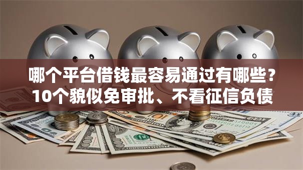 哪个平台借钱最容易通过有哪些?10个貌似免审批、不看征信负债的网贷百分百下款平台合集 哪个平台借钱最容易通过有哪些?10个貌似免审批、不看征信负债的网贷百分百下款平台合集