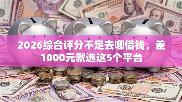 2026综合评分不足去哪借钱，差1000元就选这5个平台