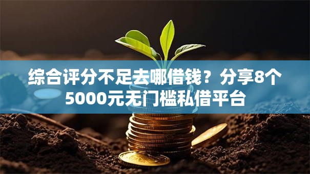 综合评分不足去哪借钱？分享8个5000元无门槛私借平台