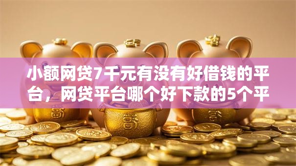 小额网贷7千元有没有好借钱的平台，网贷平台哪个好下款的5个平台介绍