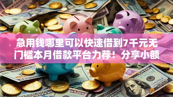 急用钱哪里可以快速借到7千元无门槛本月借款平台力荐！分享小额网贷口子7千元无门槛借款