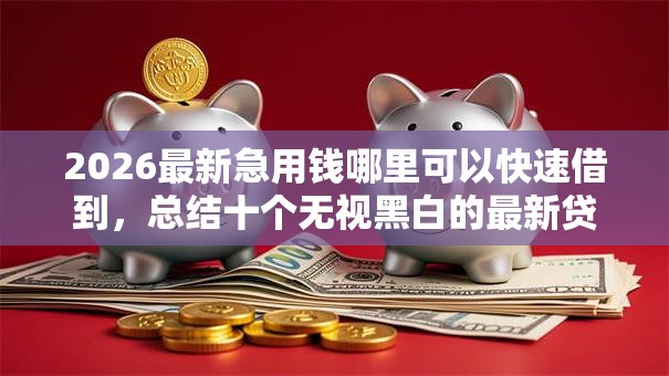 2026最新急用钱哪里可以快速借到,总结十个无视黑白的最新贷款口子! 2026最新急用钱哪里可以快速借到,总结十个无视黑白的最新贷款口子!