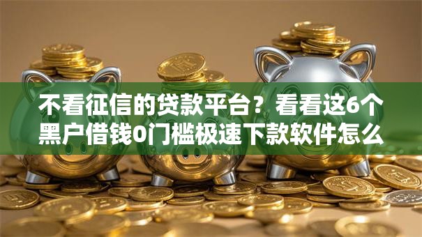 不看征信的贷款平台？看看这6个黑户借钱0门槛极速下款软件怎么样