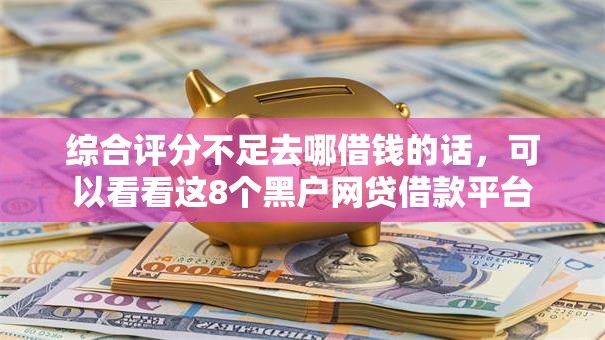 综合评分不足去哪借钱的话，可以看看这8个黑户网贷借款平台