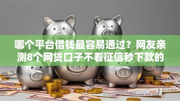哪个平台借钱最容易通过？网友亲测8个网贷口子不看征信秒下款的平台盘点