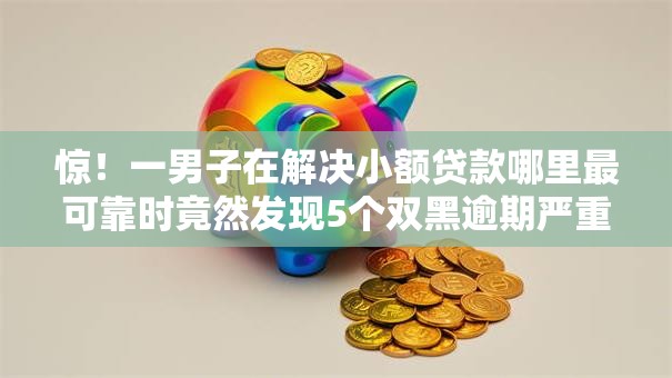 惊！一男子在解决小额贷款哪里最可靠时竟然发现5个双黑逾期严重能下款的平台，事后分享了出来
