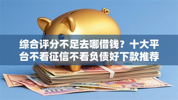 综合评分不足去哪借钱？十大平台不看征信不看负债好下款推荐