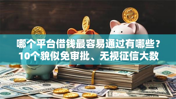 哪个平台借钱最容易通过有哪些?10个貌似免审批、无视征信大数据当前逾期下款的口子合集 哪个平台借钱最容易通过有哪些?10个貌似免审批、无视征信大数据当前逾期下款的口子合集