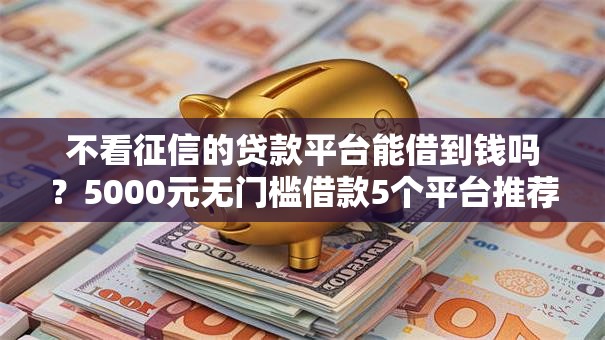 不看征信的贷款平台能借到钱吗?5000元无门槛借款5个平台推荐 不看征信的贷款平台能借到钱吗?5000元无门槛借款5个平台推荐