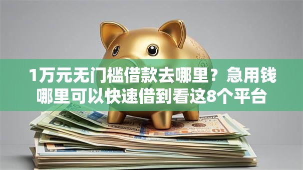1万元无门槛借款去哪里?急用钱哪里可以快速借到看这8个平台 1万元无门槛借款去哪里?急用钱哪里可以快速借到看这8个平台