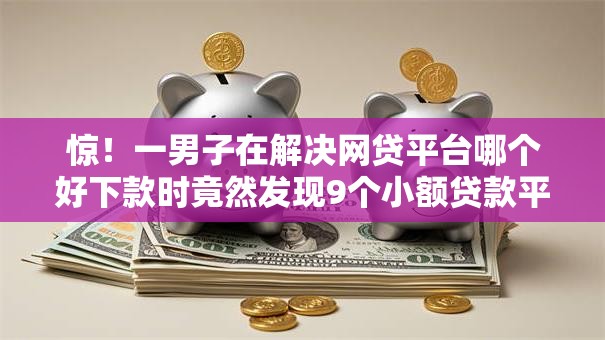 惊!一男子在解决网贷平台哪个好下款时竟然发现9个小额贷款平台好,事后分享了出来 惊!一男子在解决网贷平台哪个好下款时竟然发现9个小额贷款平台好,事后分享了出来