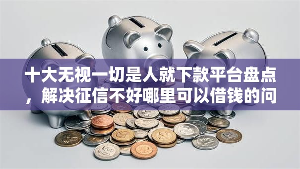 十大无视一切是人就下款平台盘点，解决征信不好哪里可以借钱的问题