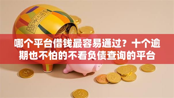 哪个平台借钱最容易通过？十个逾期也不怕的不看负债查询的平台