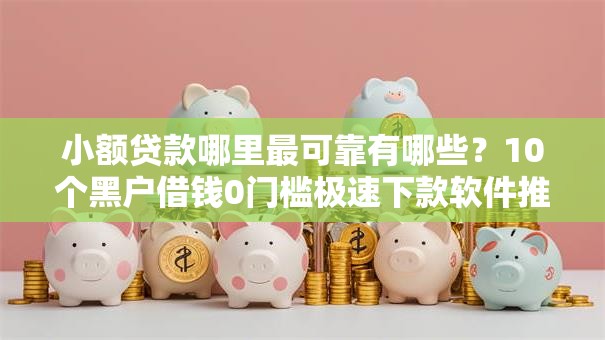 小额贷款哪里最可靠有哪些?10个黑户借钱0门槛极速下款软件推荐给你 小额贷款哪里最可靠有哪些?10个黑户借钱0门槛极速下款软件推荐给你
