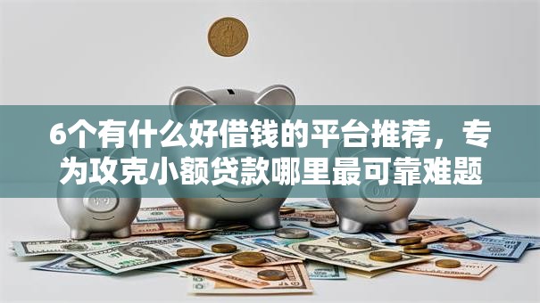 6个有什么好借钱的平台推荐，专为攻克小额贷款哪里最可靠难题