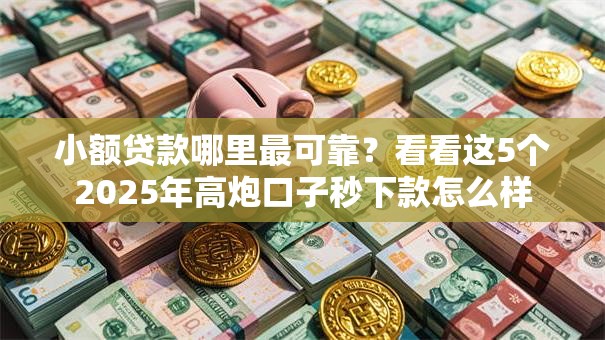 小额贷款哪里最可靠？看看这5个2025年高炮口子秒下款怎么样