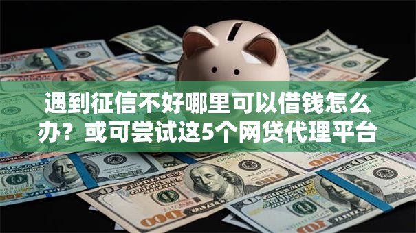 遇到征信不好哪里可以借钱怎么办？或可尝试这5个网贷代理平台