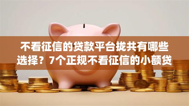 不看征信的贷款平台拢共有哪些选择？7个正规不看征信的小额贷款app详解