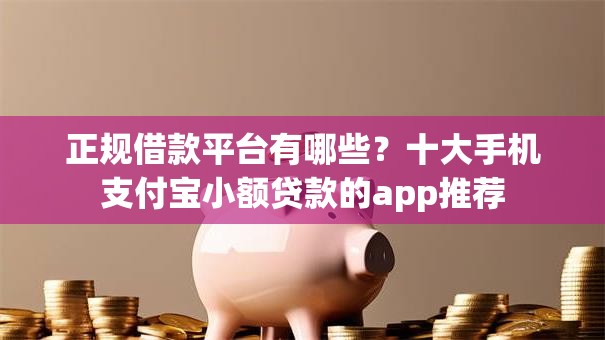正规借款平台有哪些？十大手机支付宝小额贷款的app推荐