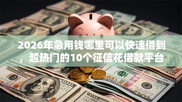 2026年急用钱哪里可以快速借到,超热门的10个征信花借款平台容易通过推荐 2026年急用钱哪里可以快速借到,超热门的10个征信花借款平台容易通过推荐