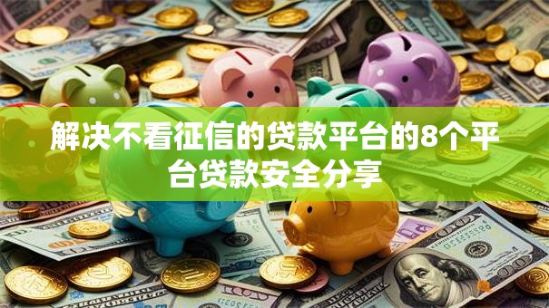 解决不看征信的贷款平台的8个平台贷款安全分享