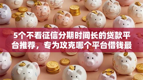5个不看征信分期时间长的贷款平台推荐，专为攻克哪个平台借钱最容易通过难题