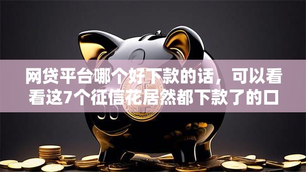 网贷平台哪个好下款的话,可以看看这7个征信花居然都下款了的口子 网贷平台哪个好下款的话,可以看看这7个征信花居然都下款了的口子