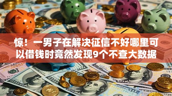 惊！一男子在解决征信不好哪里可以借钱时竟然发现9个不查大数据和征信的贷款平台，事后分享了出来
