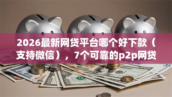 2026最新网贷平台哪个好下款(支持微信),7个可靠的p2p网贷平台无私分享 2026最新网贷平台哪个好下款(支持微信),7个可靠的p2p网贷平台无私分享