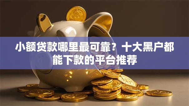 小额贷款哪里最可靠?十大黑户都能下款的平台推荐 小额贷款哪里最可靠?十大黑户都能下款的平台推荐