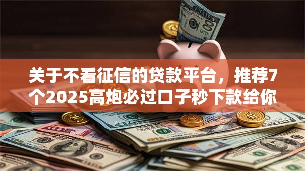 关于不看征信的贷款平台，推荐7个2025高炮必过口子秒下款给你