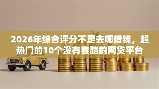 2026年综合评分不足去哪借钱,超热门的10个没有套路的网贷平台推荐 2026年综合评分不足去哪借钱,超热门的10个没有套路的网贷平台推荐