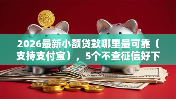 2026最新小额贷款哪里最可靠（支持支付宝），5个不查征信好下款的网贷平台无私分享