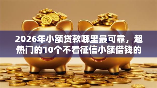 2026年小额贷款哪里最可靠，超热门的10个不看征信小额借钱的平台推荐