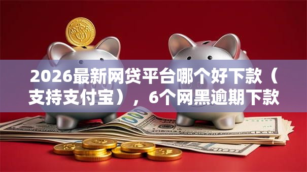 2026最新网贷平台哪个好下款(支持支付宝),6个网黑逾期下款平台无私分享 2026最新网贷平台哪个好下款(支持支付宝),6个网黑逾期下款平台无私分享
