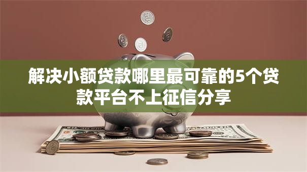 解决小额贷款哪里最可靠的5个贷款平台不上征信分享 解决小额贷款哪里最可靠的5个贷款平台不上征信分享