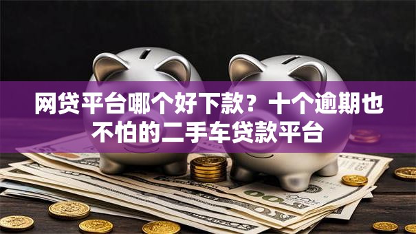 网贷平台哪个好下款？十个逾期也不怕的二手车贷款平台