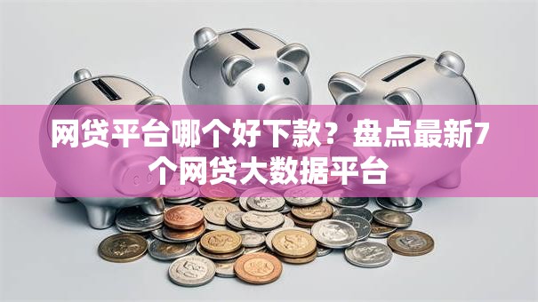 网贷平台哪个好下款？盘点最新7个网贷大数据平台