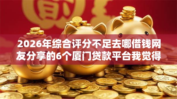 2026年综合评分不足去哪借钱网友分享的6个厦门贷款平台我觉得不错！