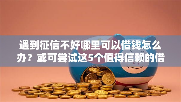 遇到征信不好哪里可以借钱怎么办？或可尝试这5个值得信赖的借钱平台