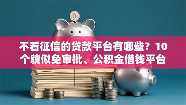 不看征信的贷款平台有哪些?10个貌似免审批、公积金借钱平台合集 不看征信的贷款平台有哪些?10个貌似免审批、公积金借钱平台合集